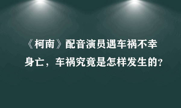 《柯南》配音演员遇车祸不幸身亡，车祸究竟是怎样发生的？
