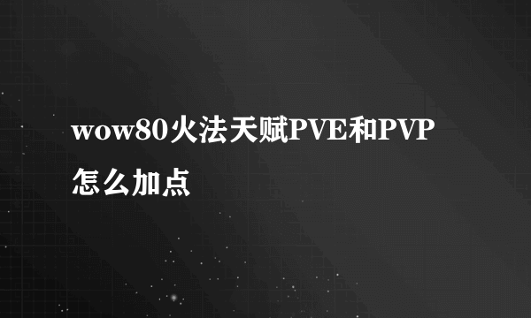 wow80火法天赋PVE和PVP怎么加点