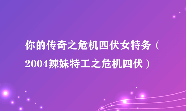 你的传奇之危机四伏女特务（2004辣妹特工之危机四伏）