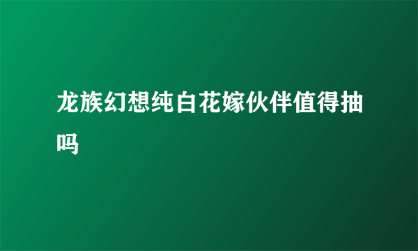 龙族幻想纯白花嫁伙伴值得抽吗