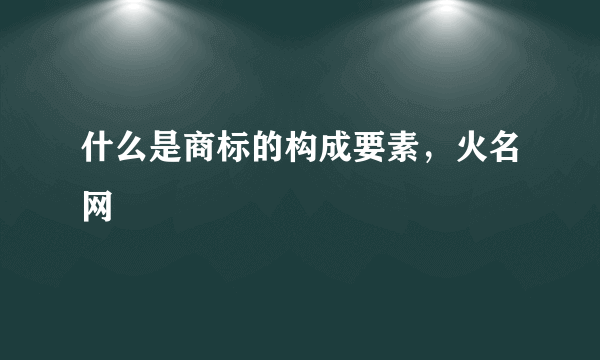 什么是商标的构成要素，火名网