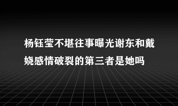 杨钰莹不堪往事曝光谢东和戴娆感情破裂的第三者是她吗