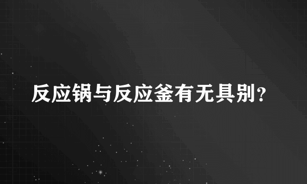 反应锅与反应釜有无具别？