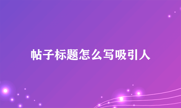 帖子标题怎么写吸引人