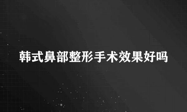 韩式鼻部整形手术效果好吗