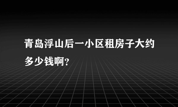 青岛浮山后一小区租房子大约多少钱啊？