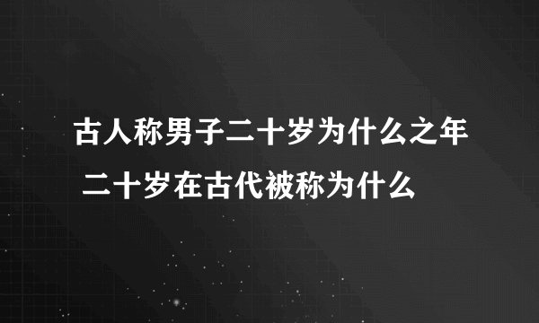 古人称男子二十岁为什么之年 二十岁在古代被称为什么