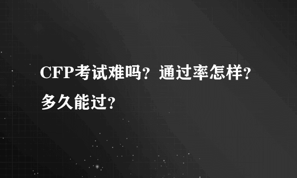 CFP考试难吗？通过率怎样？多久能过？