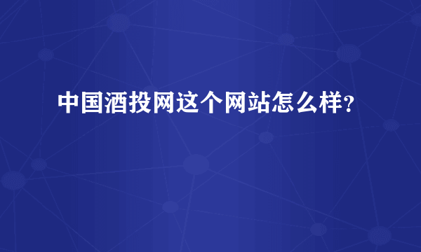 中国酒投网这个网站怎么样？