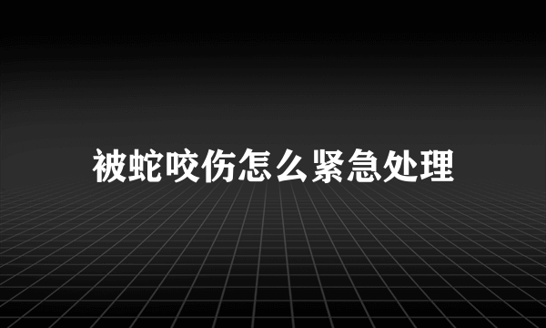 被蛇咬伤怎么紧急处理