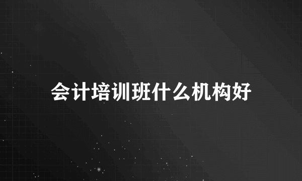 会计培训班什么机构好