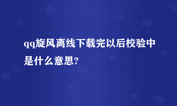 qq旋风离线下载完以后校验中是什么意思?