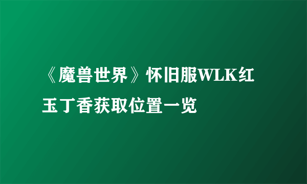 《魔兽世界》怀旧服WLK红玉丁香获取位置一览