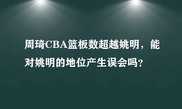 周琦CBA篮板数超越姚明，能对姚明的地位产生误会吗？