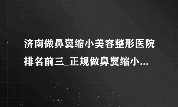 济南做鼻翼缩小美容整形医院排名前三_正规做鼻翼缩小医疗整形医院排行榜【附价格】