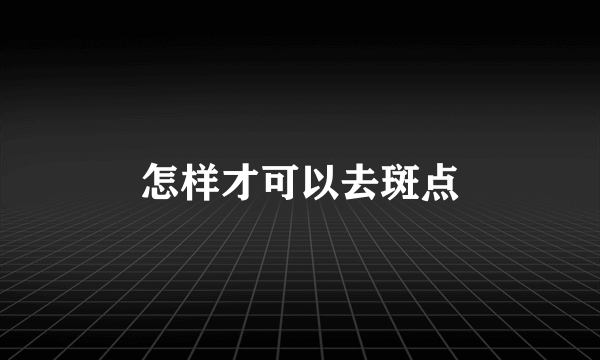 怎样才可以去斑点