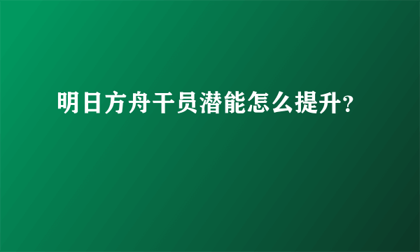 明日方舟干员潜能怎么提升？