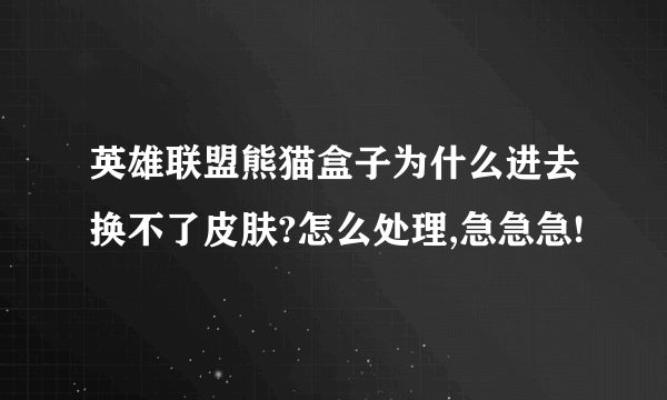 英雄联盟熊猫盒子为什么进去换不了皮肤?怎么处理,急急急!