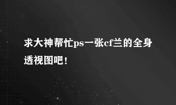 求大神帮忙ps一张cf兰的全身透视图吧！