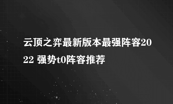 云顶之弈最新版本最强阵容2022 强势t0阵容推荐