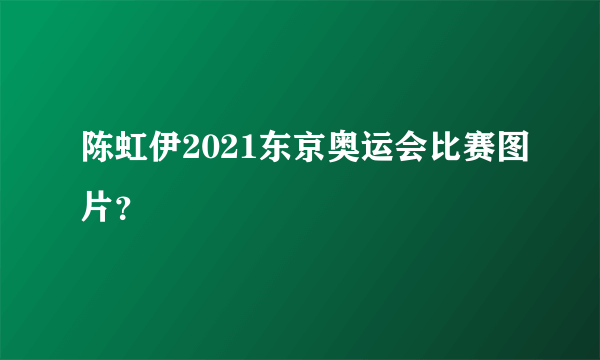 陈虹伊2021东京奥运会比赛图片？