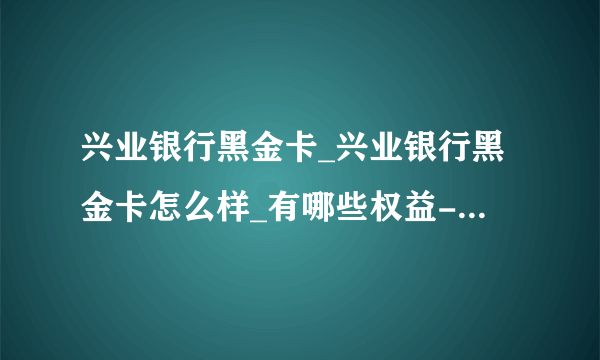 兴业银行黑金卡_兴业银行黑金卡怎么样_有哪些权益-网贷天眼