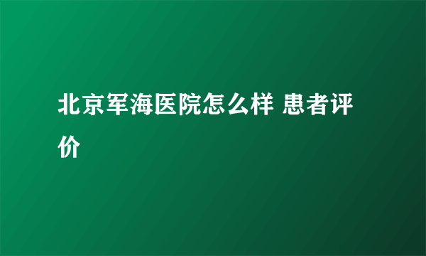 北京军海医院怎么样 患者评价 