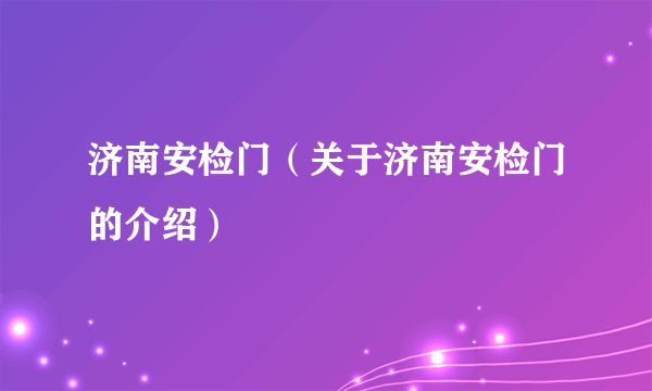 济南安检门（关于济南安检门的介绍）