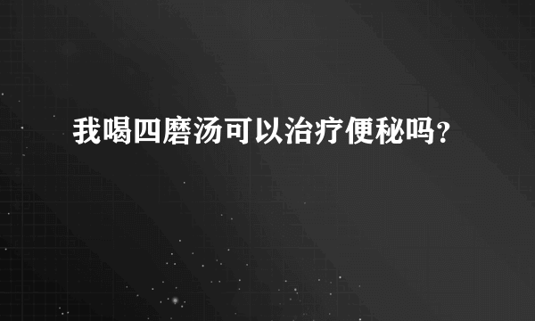 我喝四磨汤可以治疗便秘吗？