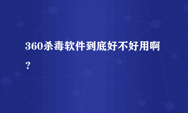 360杀毒软件到底好不好用啊？