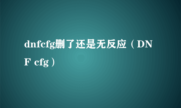 dnfcfg删了还是无反应（DNF cfg）