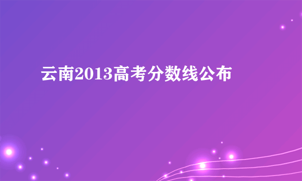 云南2013高考分数线公布