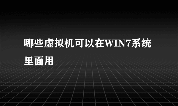 哪些虚拟机可以在WIN7系统里面用