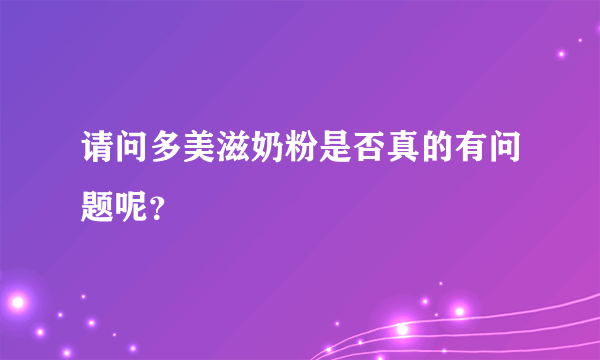 请问多美滋奶粉是否真的有问题呢？