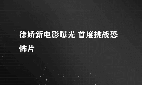 徐娇新电影曝光 首度挑战恐怖片