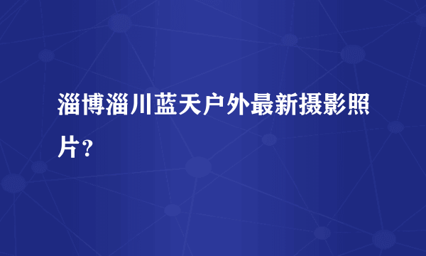 淄博淄川蓝天户外最新摄影照片？