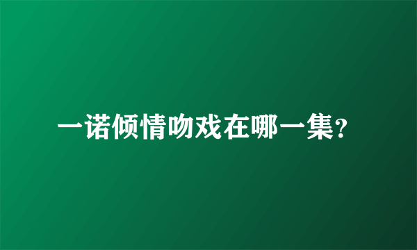 一诺倾情吻戏在哪一集？