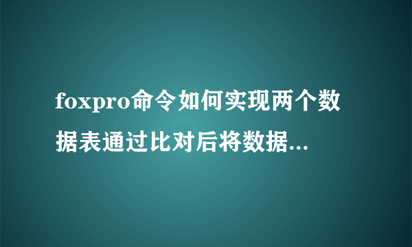 foxpro命令如何实现两个数据表通过比对后将数据相加合并？