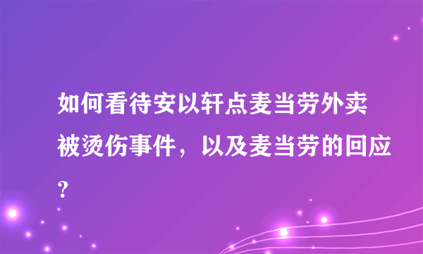 如何看待安以轩点麦当劳外卖被烫伤事件，以及麦当劳的回应？