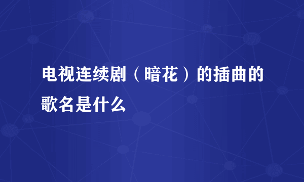 电视连续剧（暗花）的插曲的歌名是什么
