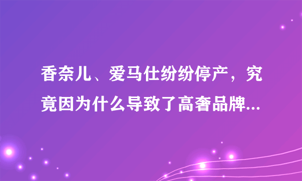 香奈儿、爱马仕纷纷停产，究竟因为什么导致了高奢品牌的停产？