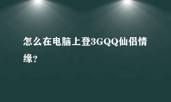 怎么在电脑上登3GQQ仙侣情缘？