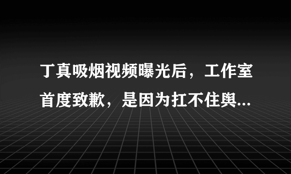 丁真吸烟视频曝光后，工作室首度致歉，是因为扛不住舆论压力了吗？