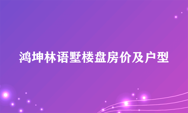 鸿坤林语墅楼盘房价及户型