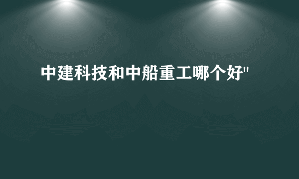 中建科技和中船重工哪个好