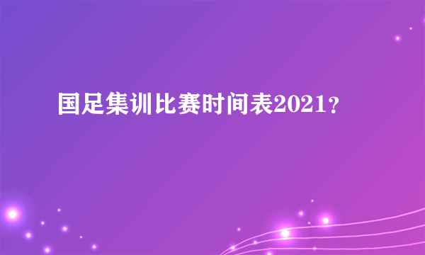 国足集训比赛时间表2021？