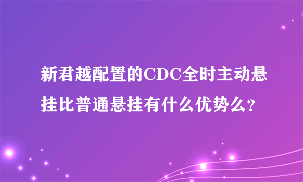 新君越配置的CDC全时主动悬挂比普通悬挂有什么优势么？