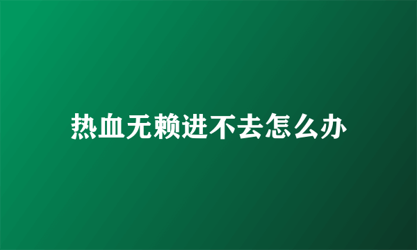 热血无赖进不去怎么办
