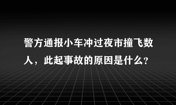 警方通报小车冲过夜市撞飞数人，此起事故的原因是什么？