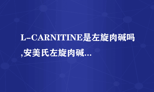 L-CARNITINE是左旋肉碱吗,安美氏左旋肉碱是正品吗